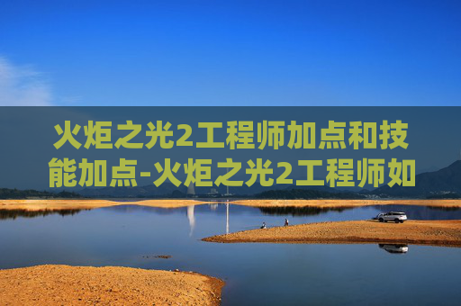 火炬之光2工程师加点和技能加点-火炬之光2工程师如何加点？