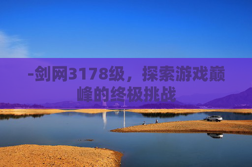 -剑网3178级，探索游戏巅峰的终极挑战