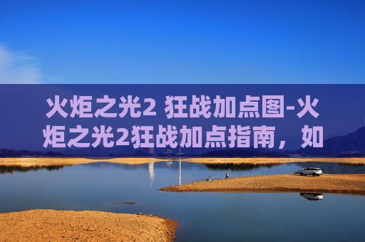 火炬之光2 狂战加点图-火炬之光2狂战加点指南，如何最大化你的战斗力