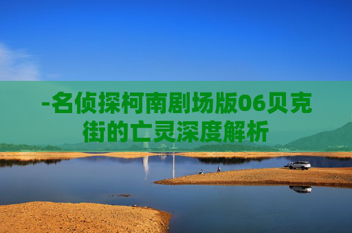 -名侦探柯南剧场版06贝克街的亡灵深度解析 -名侦探柯南剧场版06贝克街的亡灵深度解析