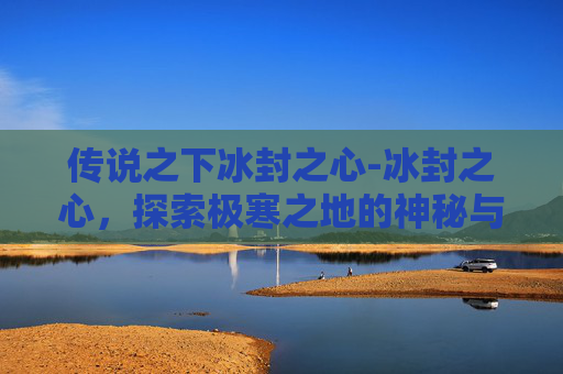 传说之下冰封之心-冰封之心，探索极寒之地的神秘与挑战