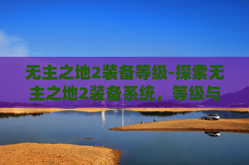 无主之地2装备等级-探索无主之地2装备系统，等级与进阶指南