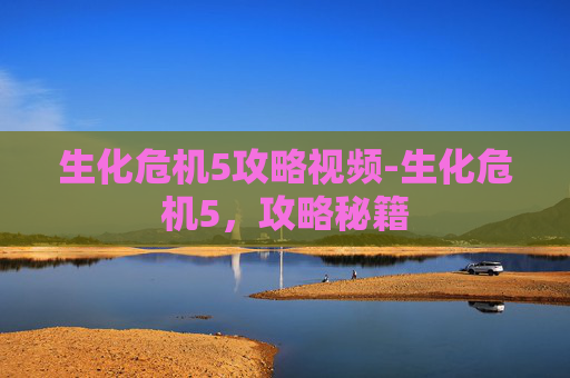 生化危机5攻略视频-生化危机5，攻略秘籍