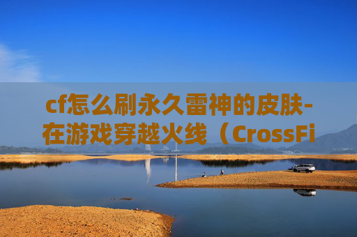 cf怎么刷永久雷神的皮肤-在游戏穿越火线(CrossFire,简称CF)中,雷神通常指的是游戏中的雷霆系列武器。这些武器因其强大的性能和独特的外观而受到玩家的喜爱。然而,由于其稀有性,许多玩家希望通过各种方法来获取它们