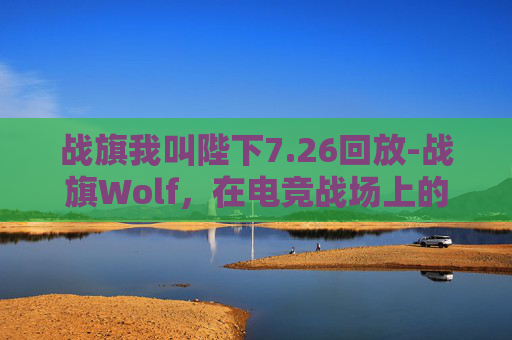 战旗我叫陛下7.26回放-战旗Wolf，在电竞战场上的英勇与荣耀