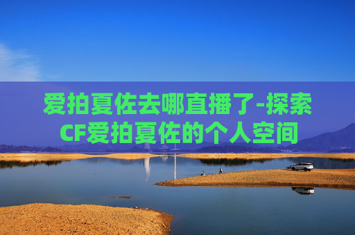 爱拍夏佐去哪直播了-探索CF爱拍夏佐的个人空间