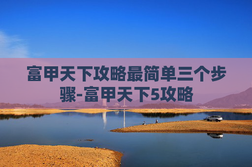 富甲天下攻略最简单三个步骤-富甲天下5攻略