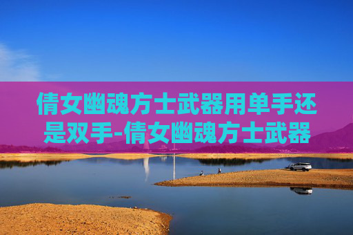 倩女幽魂方士武器用单手还是双手-倩女幽魂方士武器探秘