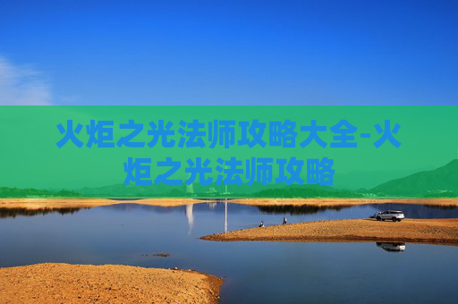 火炬之光法师攻略大全-火炬之光法师攻略 火炬之光法师攻略大全-火炬之光法师攻略