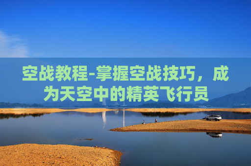 空战教程-掌握空战技巧，成为天空中的精英飞行员