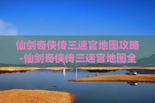 仙剑奇侠传三迷宫地图攻略-仙剑奇侠传三迷宫地图全攻略,揭秘隐藏的宝藏与机关 仙剑奇侠传三迷宫地图攻略-仙剑奇侠传三迷宫地图全攻略,揭秘隐藏的宝藏与机关