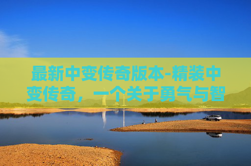 最新中变传奇版本-精装中变传奇，一个关于勇气与智慧的冒险之旅