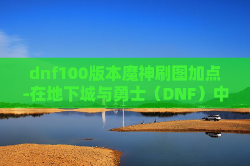 dnf100版本魔神刷图加点-在地下城与勇士（DNF）中，85级魔神是玩家追求高输出和高伤害的时期。下面我将为你介绍一个适合85级魔神刷图的加点方案