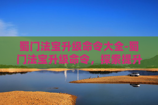 蜀门法宝升级命令大全-蜀门法宝升级命令，探索提升战力的秘密