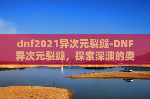 dnf2021异次元裂缝-DNF异次元裂缝，探索深渊的奥秘与挑战