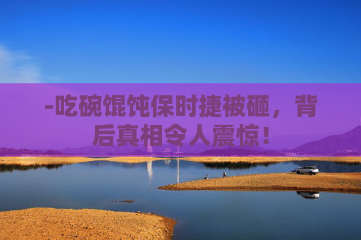 -吃碗馄饨保时捷被砸，背后真相令人震惊！