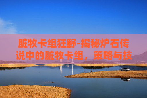 脏牧卡组狂野-揭秘炉石传说中的脏牧卡组，策略与技巧的完美结合