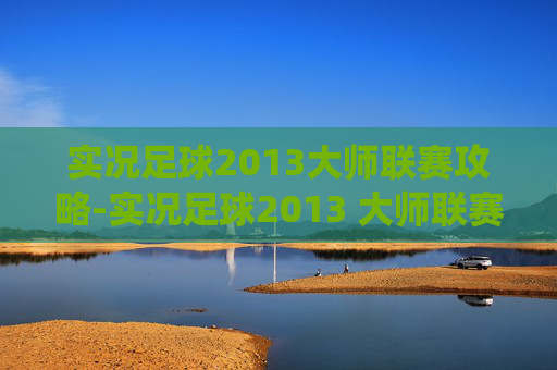 实况足球2013大师联赛攻略-实况足球2013 大师联赛，一场足球盛宴的完美演绎