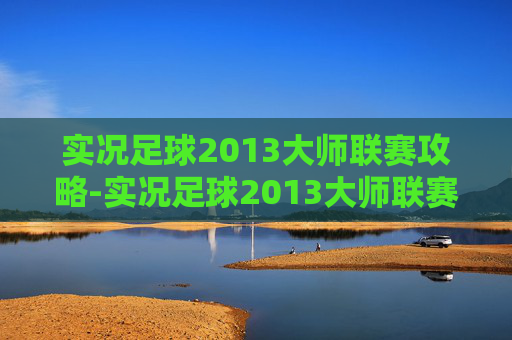 实况足球2013大师联赛攻略-实况足球2013大师联赛，重温经典，感受足球的魅力