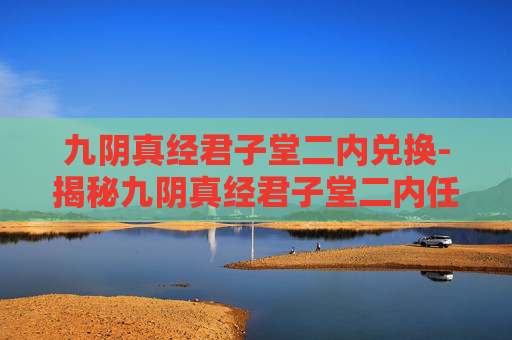 九阴真经君子堂二内兑换-揭秘九阴真经君子堂二内任务的神秘面纱