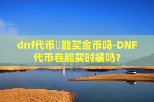 dnf代币劵能买金币吗-DNF代币卷能买时装吗？