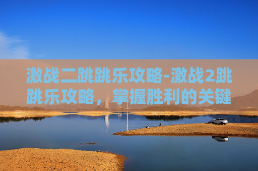 激战二跳跳乐攻略-激战2跳跳乐攻略，掌握胜利的关键