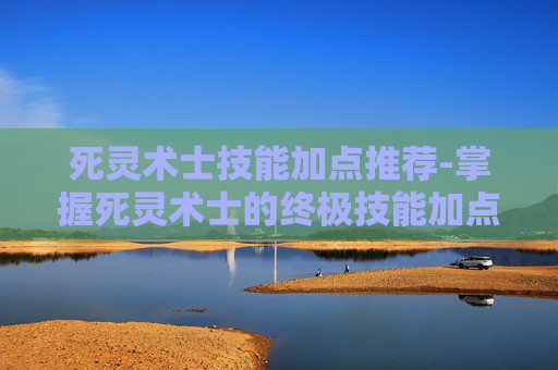 死灵术士技能加点推荐-掌握死灵术士的终极技能加点策略