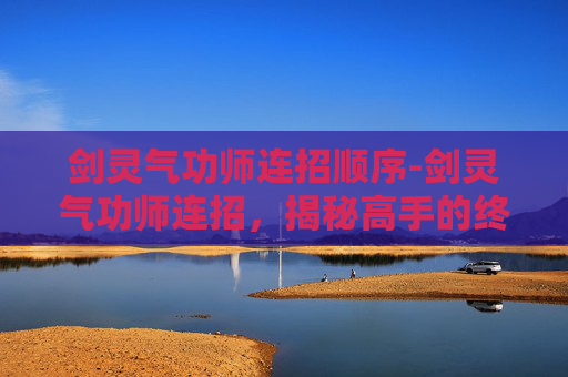 剑灵气功师连招顺序-剑灵气功师连招，揭秘高手的终极技能