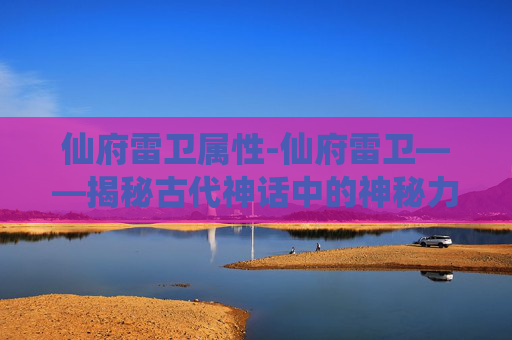 仙府雷卫属性-仙府雷卫——揭秘古代神话中的神秘力量
