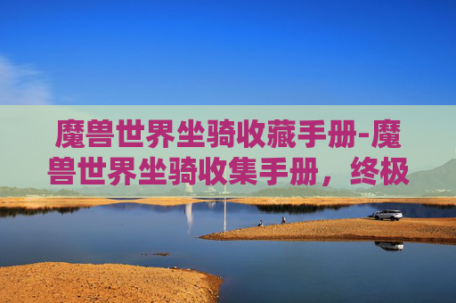 魔兽世界坐骑收藏手册-魔兽世界坐骑收集手册，终极指南