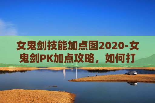 女鬼剑技能加点图2020-女鬼剑PK加点攻略，如何打造你的不败剑魂