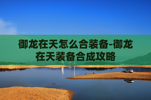 御龙在天怎么合装备-御龙在天装备合成攻略 御龙在天怎么合装备-御龙在天装备合成攻略