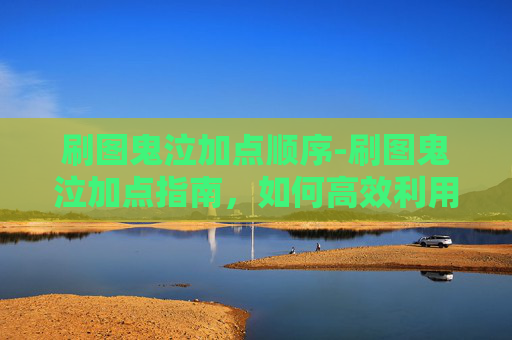 刷图鬼泣加点顺序-刷图鬼泣加点指南，如何高效利用技能以提升战斗效率