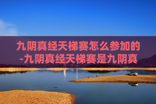 九阴真经天梯赛怎么参加的-九阴真经天梯赛是九阴真经游戏中一项备受玩家关注的竞技活动。它不仅考验玩家的实战技巧，更是展现个人实力和团队协作精神的平台。下面我将介绍如何参加九阴真经天梯赛