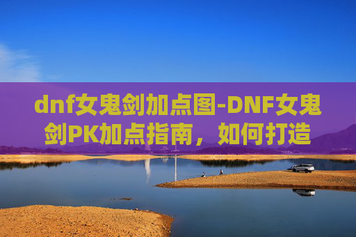 dnf女鬼剑加点图-DNF女鬼剑PK加点指南，如何打造你的不败之剑