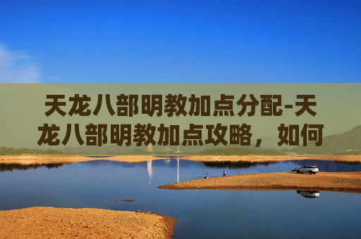 天龙八部明教加点分配-天龙八部明教加点攻略，如何最大化你的游戏体验？