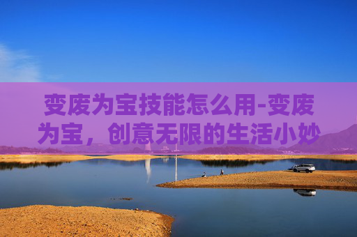 变废为宝技能怎么用-变废为宝,创意无限的生活小妙招