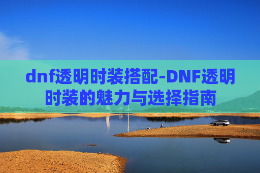 dnf透明时装搭配-DNF透明时装的魅力与选择指南 dnf透明时装搭配-DNF透明时装的魅力与选择指南