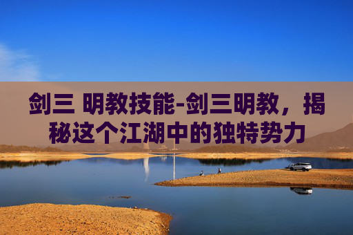剑三 明教技能-剑三明教,揭秘这个江湖中的独特势力