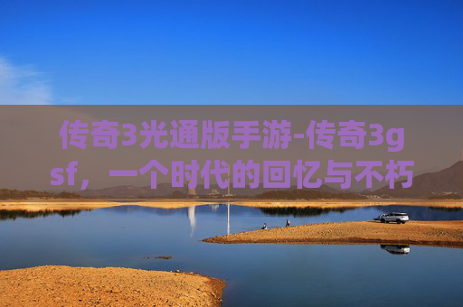 传奇3光通版手游-传奇3gsf，一个时代的回忆与不朽传说