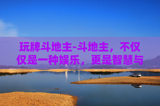 玩牌斗地主-斗地主，不仅仅是一种娱乐，更是智慧与策略的较量