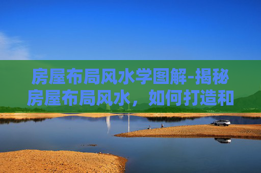房屋布局风水学图解-揭秘房屋布局风水,如何打造和谐宜居的家居环境 房屋布局风水学图解-揭秘房屋布局风水,如何打造和谐宜居的家居环境