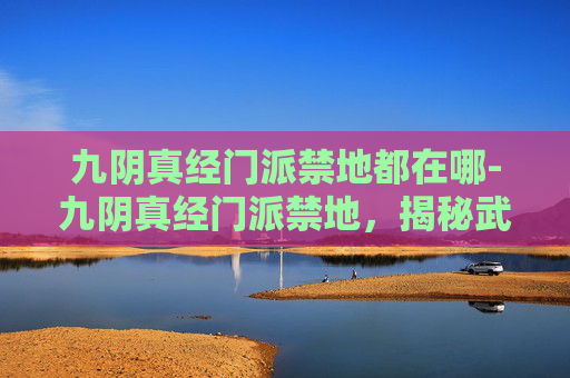九阴真经门派禁地都在哪-九阴真经门派禁地，揭秘武侠世界的秘密
