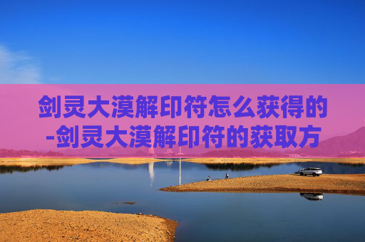 剑灵大漠解印符怎么获得的-剑灵大漠解印符的获取方法