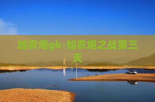 加农炮gk-加农炮之战第三天 加农炮gk-加农炮之战第三天
