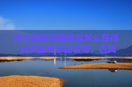 倩女幽魂家园装饰怎么获得-倩女幽魂家园装饰，古风韵味的现代演绎