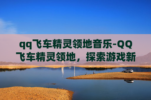 qq飞车精灵领地音乐-QQ飞车精灵领地,探索游戏新天地