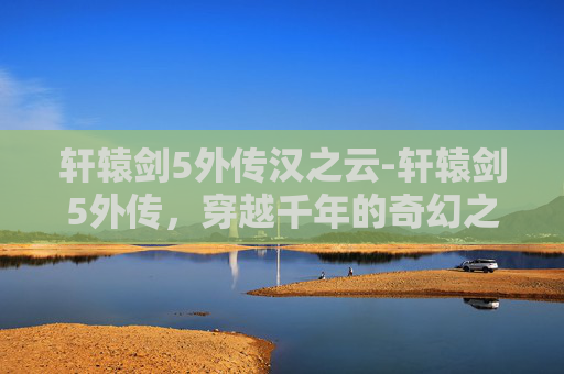 轩辕剑5外传汉之云-轩辕剑5外传，穿越千年的奇幻之旅