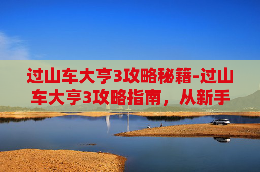 过山车大亨3攻略秘籍-过山车大亨3攻略指南，从新手到高手的全面指南