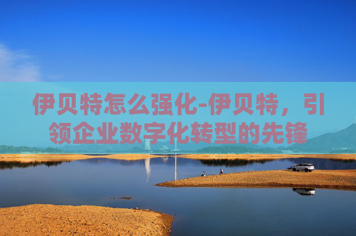伊贝特怎么强化-伊贝特，引领企业数字化转型的先锋